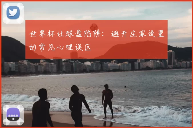 世界杯让球盘陷阱:避开庄家设置的常见心理误区