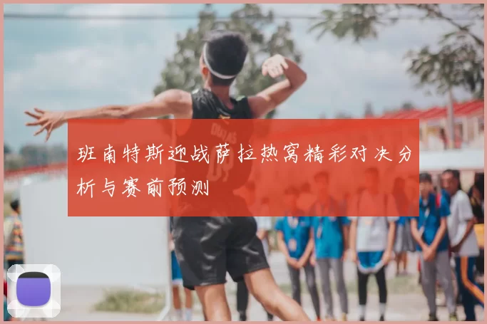 班南特斯迎战萨拉热窝精彩对决分析与赛前预测