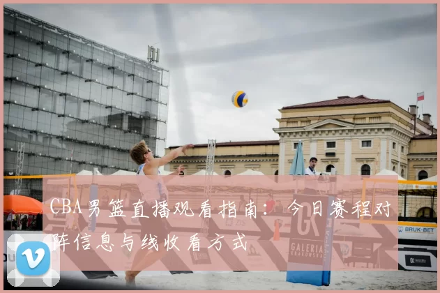 CBA男篮直播观看指南:今日赛程对阵信息与线收看方式