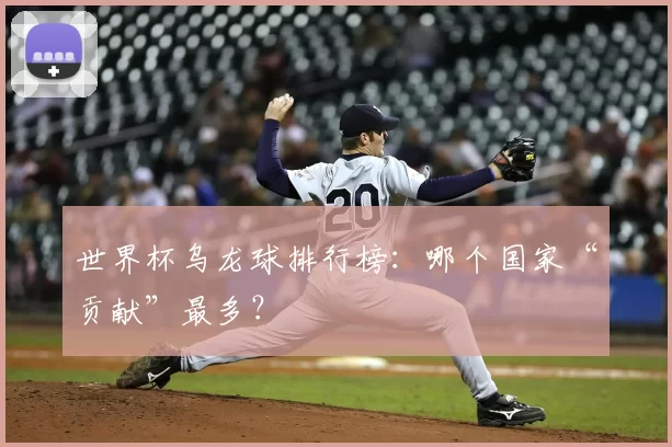 世界杯乌龙球排行榜:哪个国家“贡献”最多?