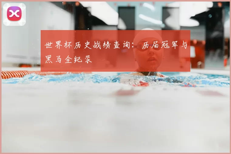 世界杯历史战绩查询：历届冠军与黑马全纪录
