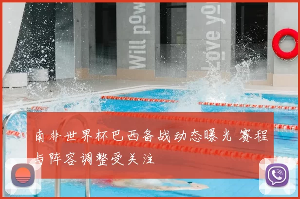 南非世界杯巴西备战动态曝光 赛程与阵容调整受关注