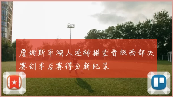 詹姆斯率湖人逆转掘金晋级西部决赛创季后赛得分新纪录