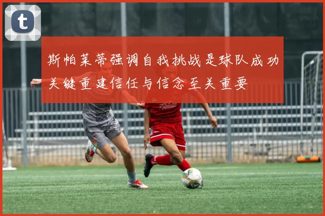 斯帕莱蒂强调自我挑战是球队成功关键重建信任与信念至关重要