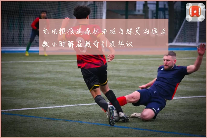 电讯报报道森林老板与球员沟通后数小时解雇戴奇引发热议