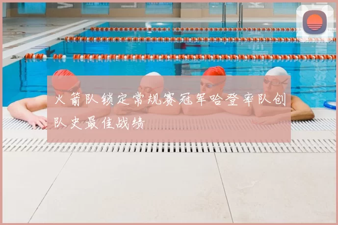 火箭队锁定常规赛冠军哈登率队创队史最佳战绩