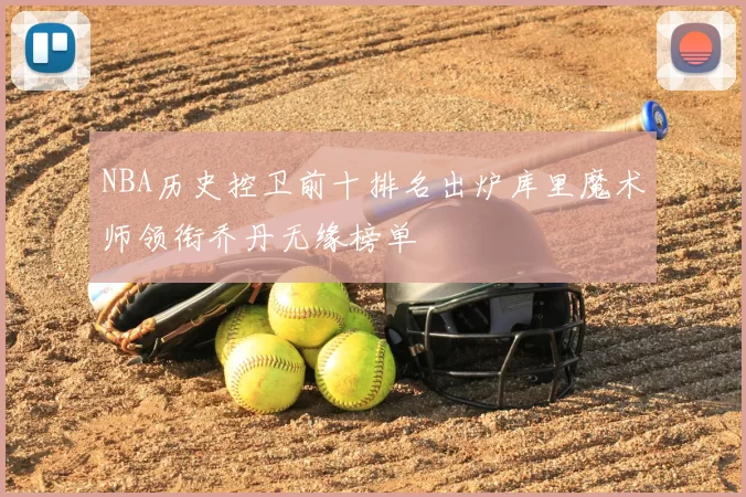 NBA历史控卫前十排名出炉库里魔术师领衔乔丹无缘榜单