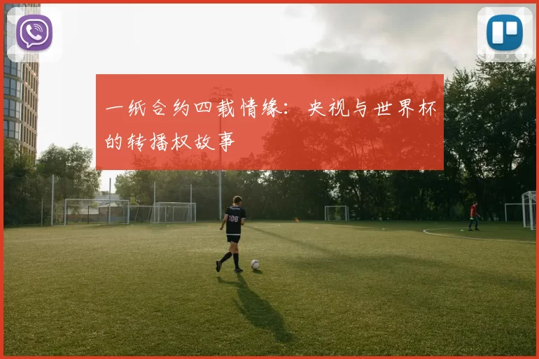 一纸合约四载情缘:央视与世界杯的转播权故事