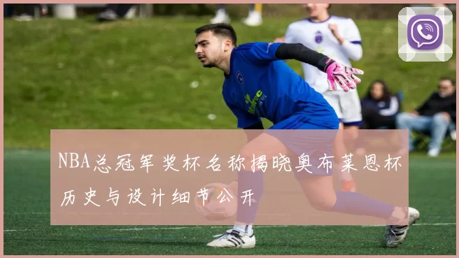 NBA总冠军奖杯名称揭晓奥布莱恩杯历史与设计细节公开