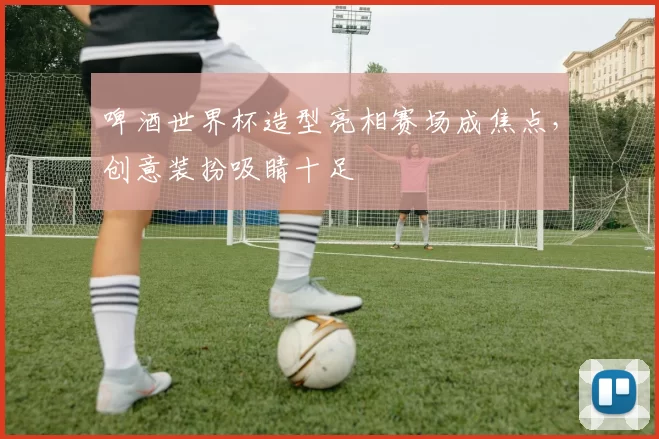 啤酒世界杯造型亮相赛场成焦点,创意装扮吸睛十足