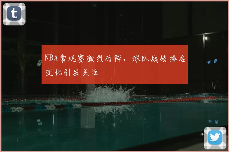 NBA常规赛激烈对阵,球队战绩排名变化引发关注