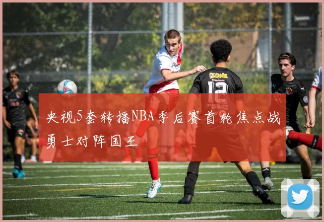 央视5套转播NBA季后赛首轮焦点战勇士对阵国王