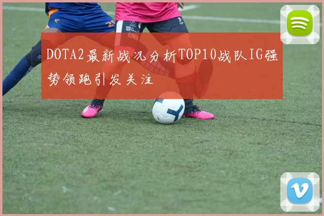 DOTA2最新战况分析TOP10战队IG强势领跑引发关注