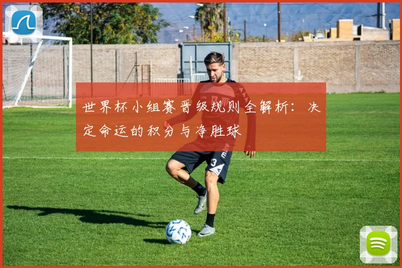 世界杯小组赛晋级规则全解析：决定命运的积分与净胜球