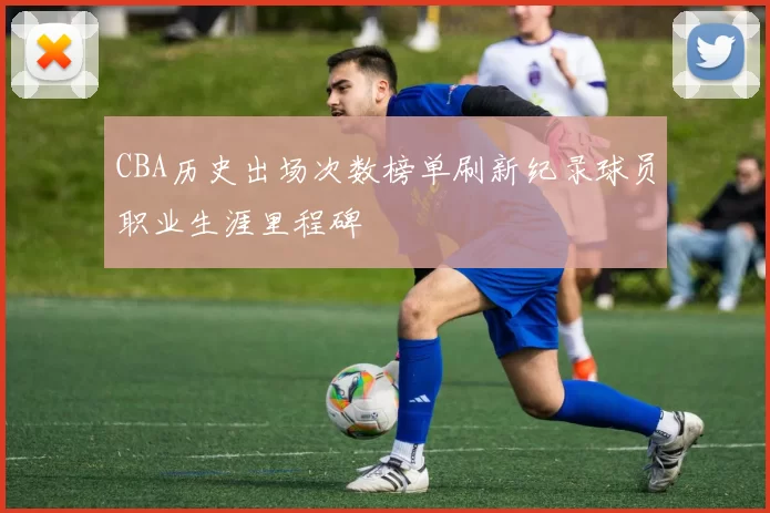 CBA历史出场次数榜单刷新纪录球员职业生涯里程碑