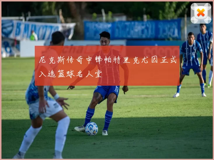 尼克斯传奇中锋帕特里克尤因正式入选篮球名人堂