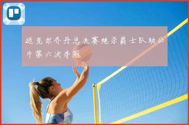 迈克尔乔丹总决赛绝杀爵士队助公牛第六次夺冠