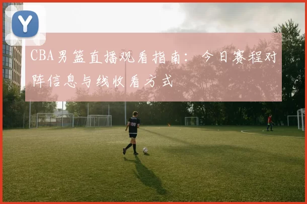 CBA男篮直播观看指南:今日赛程对阵信息与线收看方式