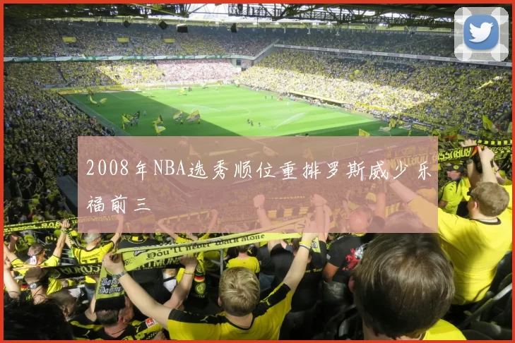 2008年NBA选秀顺位重排罗斯威少乐福前三