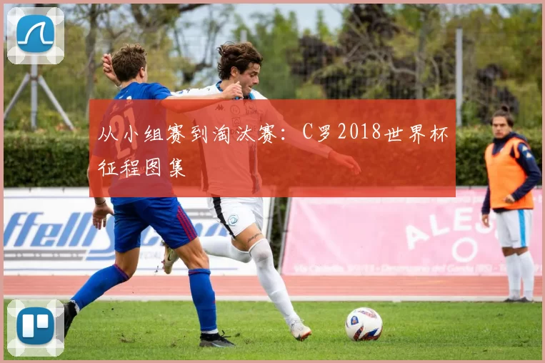 从小组赛到淘汰赛:C罗2018世界杯征程图集