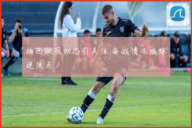 梅西欧冠动态引关注 备战情况成球迷焦点
