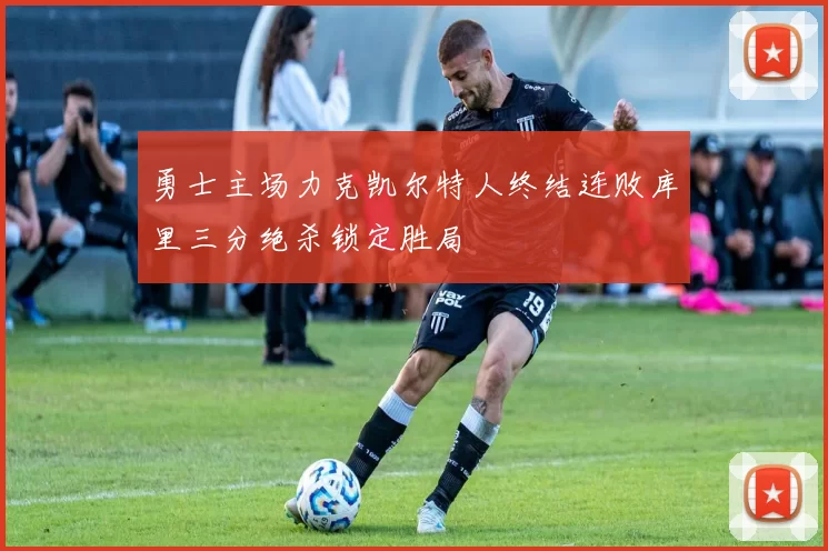 勇士主场力克凯尔特人终结连败库里三分绝杀锁定胜局