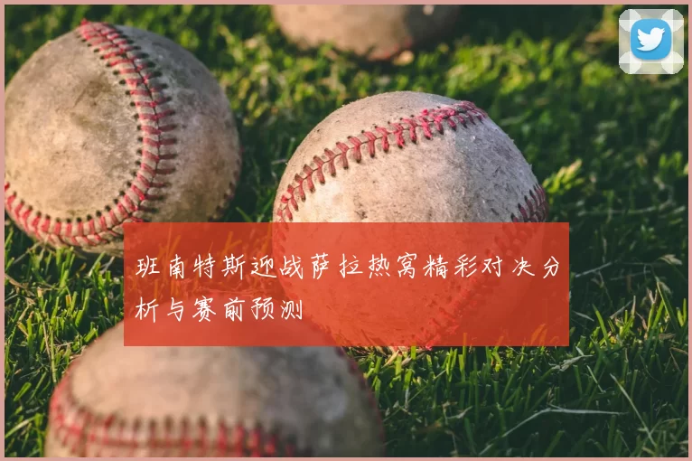 班南特斯迎战萨拉热窝精彩对决分析与赛前预测
