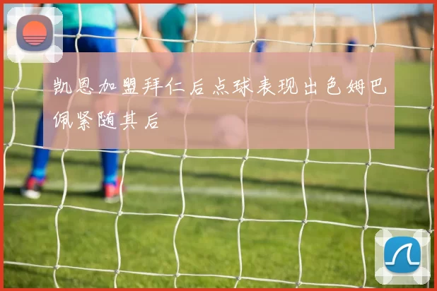 凯恩加盟拜仁后点球表现出色姆巴佩紧随其后