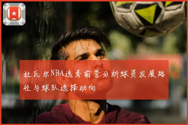 杜瓦尔NBA选秀前景分析球员发展路径与球队选择动向