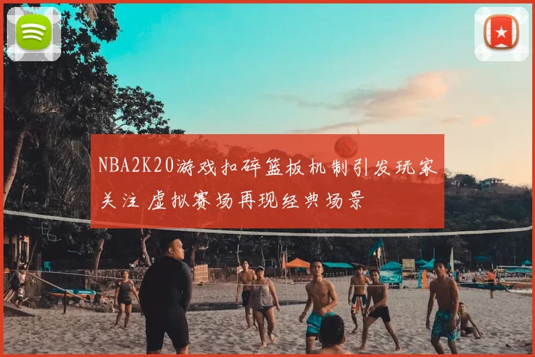 NBA2K20游戏扣碎篮板机制引发玩家关注 虚拟赛场再现经典场景