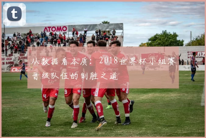 从数据看本质:2018世界杯小组赛晋级队伍的制胜之道