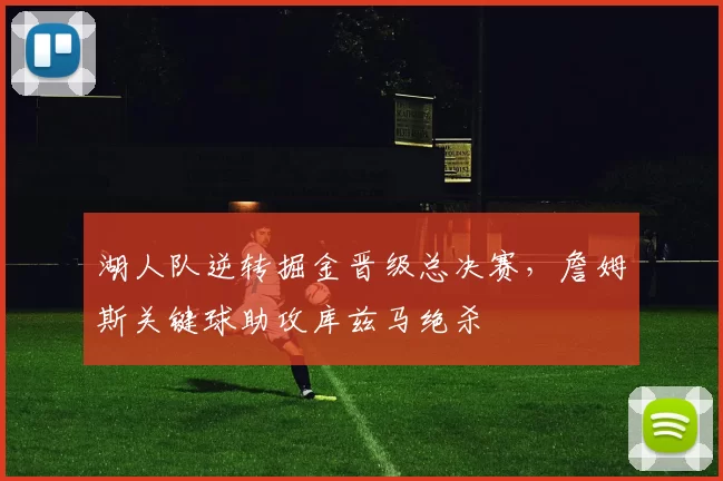 湖人队逆转掘金晋级总决赛,詹姆斯关键球助攻库兹马绝杀