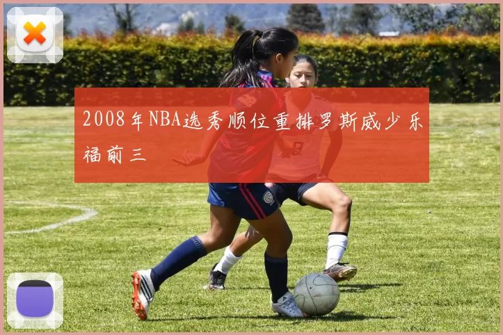 2008年NBA选秀顺位重排罗斯威少乐福前三
