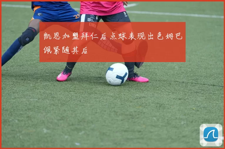 凯恩加盟拜仁后点球表现出色姆巴佩紧随其后