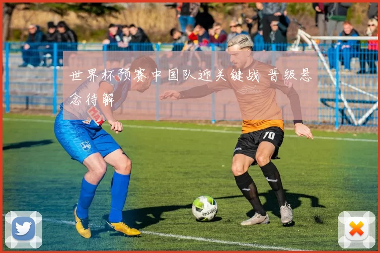 世界杯预赛中国队迎关键战 晋级悬念待解