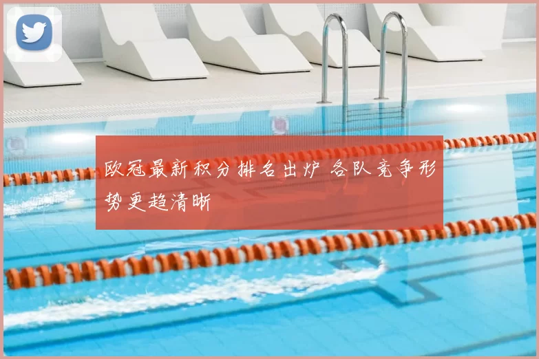欧冠最新积分排名出炉 各队竞争形势更趋清晰