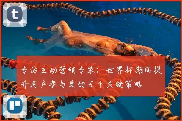 专访互动营销专家:世界杯期间提升用户参与度的五个关键策略