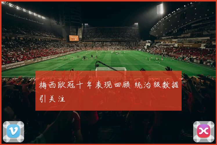 梅西欧冠十年表现回顾 统治级数据引关注