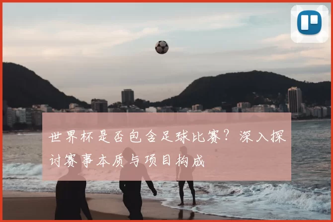 世界杯是否包含足球比赛?深入探讨赛事本质与项目构成