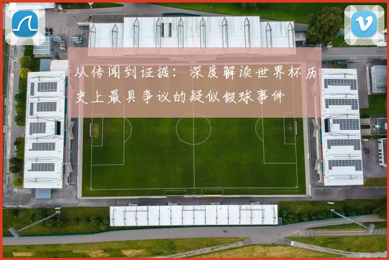 从传闻到证据:深度解读世界杯历史上最具争议的疑似假球事件
