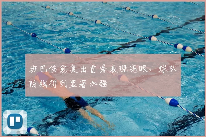 班巴伤愈复出首秀表现亮眼，球队防线得到显著加强