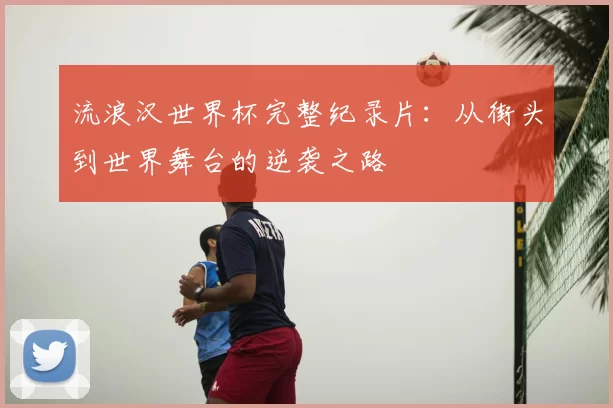 流浪汉世界杯完整纪录片：从街头到世界舞台的逆袭之路