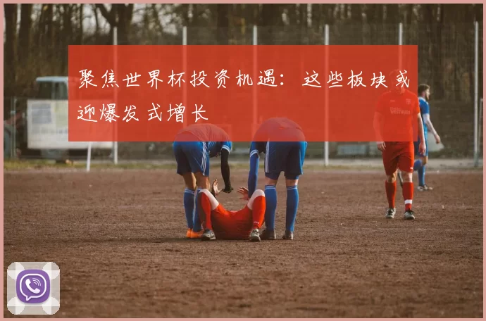 聚焦世界杯投资机遇:这些板块或迎爆发式增长