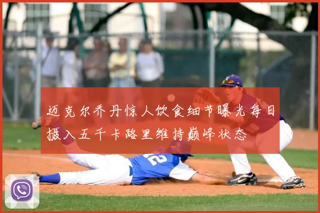 迈克尔乔丹惊人饮食细节曝光每日摄入五千卡路里维持巅峰状态