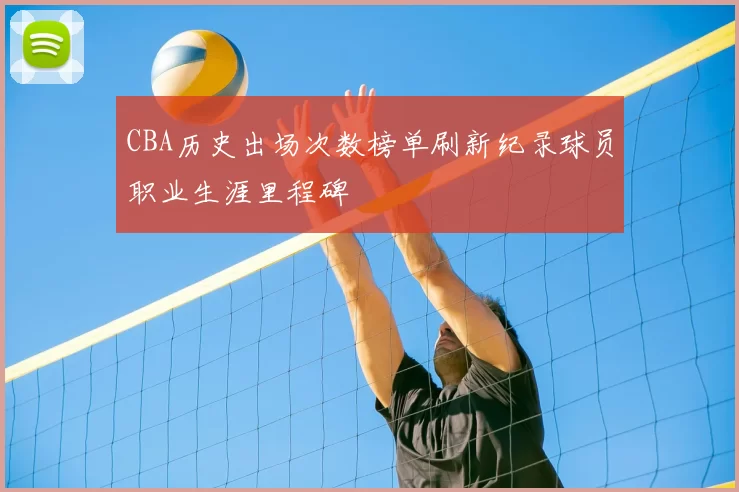 CBA历史出场次数榜单刷新纪录球员职业生涯里程碑