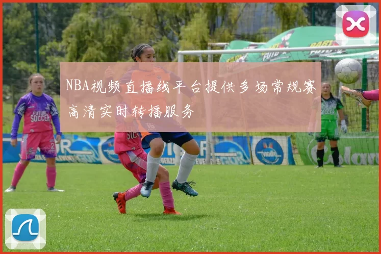 NBA视频直播线平台提供多场常规赛高清实时转播服务