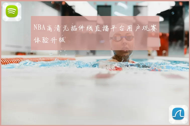 NBA高清无插件线直播平台用户观赛体验升级