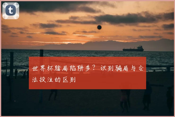 世界杯赌局陷阱多?识别骗局与合法投注的区别