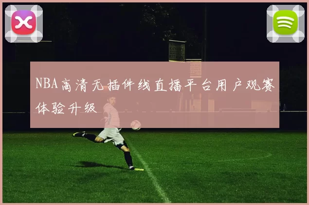 NBA高清无插件线直播平台用户观赛体验升级