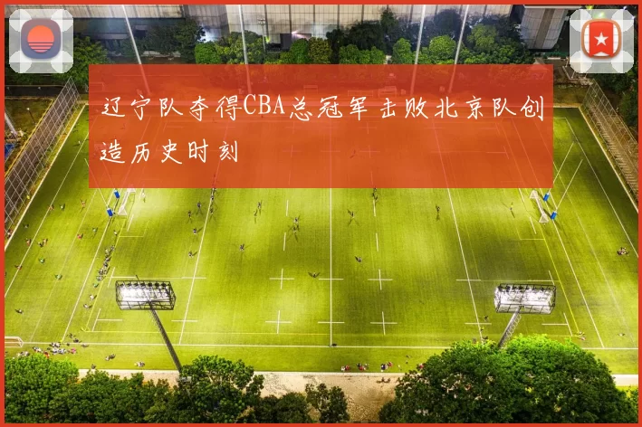 辽宁队夺得CBA总冠军击败北京队创造历史时刻